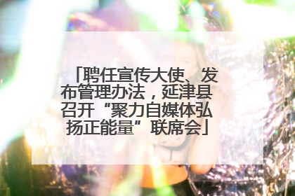聘任宣传大使、发布管理办法，延津县召开“聚力自媒体弘扬正能量”联席会
