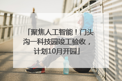 聚焦人工智能！门头沟一科技园竣工验收，计划10月开园