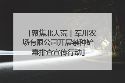 聚焦北大荒｜军川农场有限公司开展禁种铲毒排查宣传行动