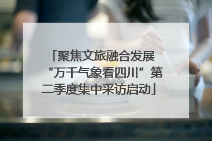 聚焦文旅融合发展 “万千气象看四川”第二季度集中采访启动