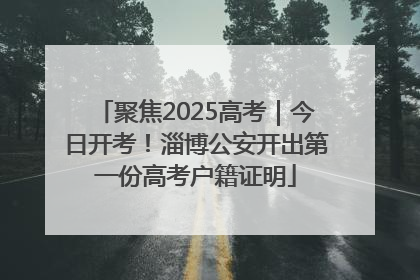 聚焦2025高考｜今日开考！淄博公安开出第一份高考户籍证明