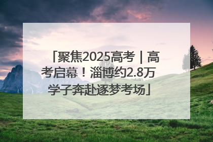 聚焦2025高考｜高考启幕！淄博约2.8万学子奔赴逐梦考场