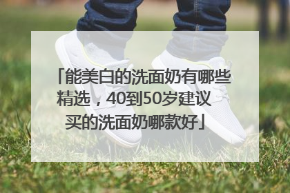 能美白的洗面奶有哪些精选，40到50岁建议买的洗面奶哪款好