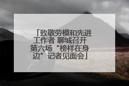 致敬劳模和先进工作者 聊城召开第六场“榜样在身边”记者见面会