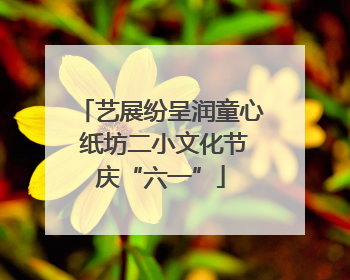艺展纷呈润童心 纸坊二小文化节庆“六一”