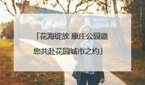 花海绽放 康庄公园邀您共赴花园城市之约