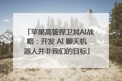 苹果高管捍卫其AI战略：开发 AI 聊天机器人并非我们的目标