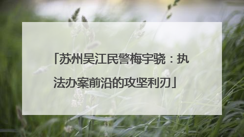 苏州吴江民警梅宇骁：执法办案前沿的攻坚利刃