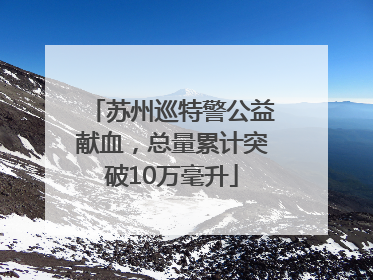 苏州巡特警公益献血，总量累计突破10万毫升