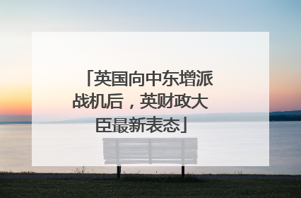 英国向中东增派战机后，英财政大臣最新表态
