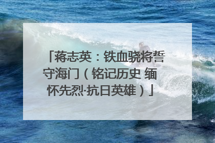 蒋志英：铁血骁将誓守海门（铭记历史 缅怀先烈·抗日英雄）
