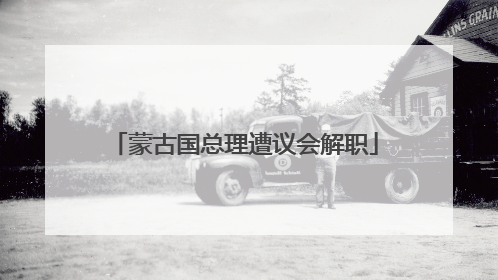 蒙古国总理遭议会解职