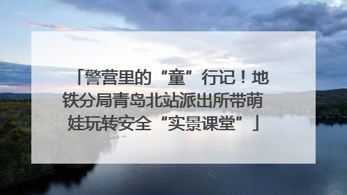 警营里的“童”行记！地铁分局青岛北站派出所带萌娃玩转安全“实景课堂”