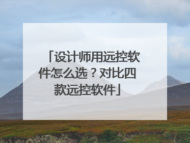 设计师用远控软件怎么选？对比四款远控软件