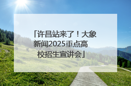 许昌站来了！大象新闻2025重点高校招生宣讲会