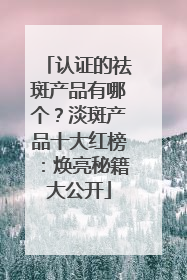 认证的祛斑产品有哪个？淡斑产品十大红榜：焕亮秘籍大公开
