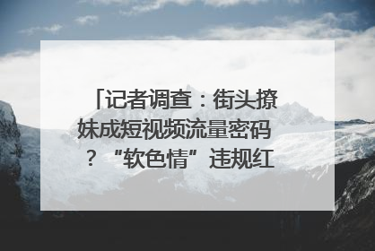 记者调查：街头撩妹成短视频流量密码？“软色情”违规红线亟待明确｜聚焦短视频乱象治理