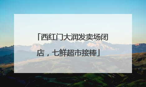 西红门大润发卖场闭店，七鲜超市接棒