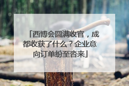 西博会圆满收官，成都收获了什么？企业意向订单纷至沓来