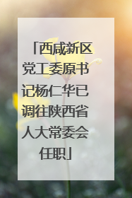 西咸新区党工委原书记杨仁华已调往陕西省人大常委会任职