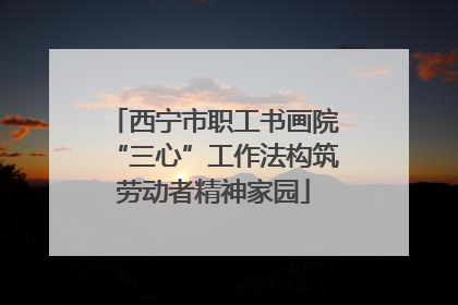 西宁市职工书画院“三心”工作法构筑劳动者精神家园