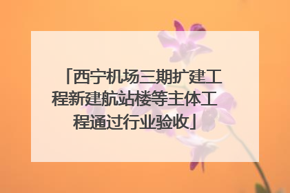 西宁机场三期扩建工程新建航站楼等主体工程通过行业验收