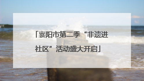 襄阳市第二季“非遗进社区”活动盛大开启