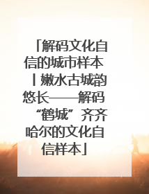 解码文化自信的城市样本丨嫩水古城韵悠长——解码“鹤城”齐齐哈尔的文化自信样本