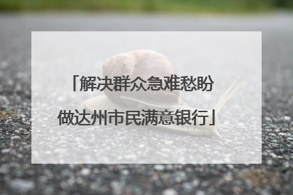 解决群众急难愁盼 做达州市民满意银行
