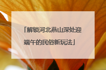 解锁河北燕山深处迎端午的民俗新玩法