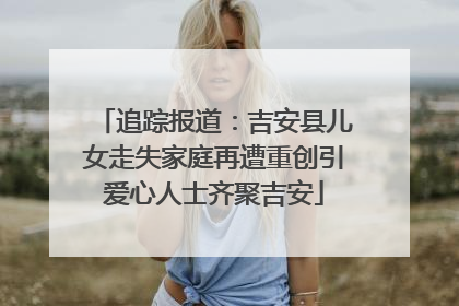 追踪报道：吉安县儿女走失家庭再遭重创引爱心人士齐聚吉安