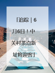 追踪｜6月6日！中关村茶点新址将迎客