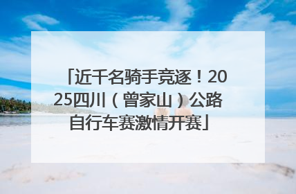 近千名骑手竞逐！2025四川（曾家山）公路自行车赛激情开赛