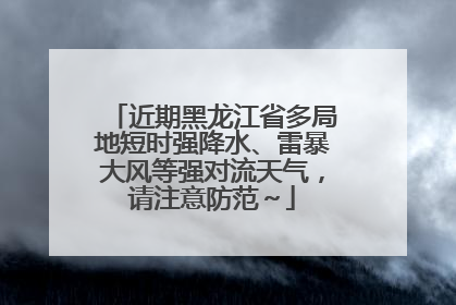 近期黑龙江省多局地短时强降水、雷暴大风等强对流天气，请注意防范～