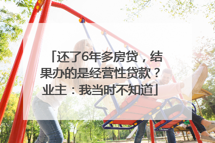 还了6年多房贷，结果办的是经营性贷款？业主：我当时不知道