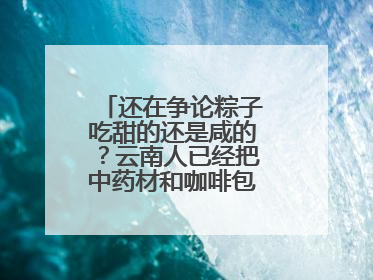 还在争论粽子吃甜的还是咸的？云南人已经把中药材和咖啡包进粽子了……