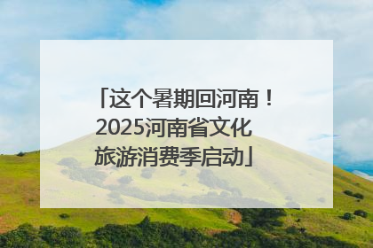 这个暑期回河南！2025河南省文化旅游消费季启动