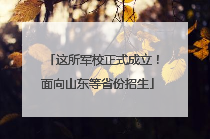这所军校正式成立！面向山东等省份招生