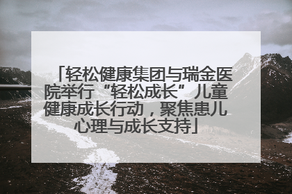 轻松健康集团与瑞金医院举行“轻松成长”儿童健康成长行动，聚焦患儿心理与成长支持
