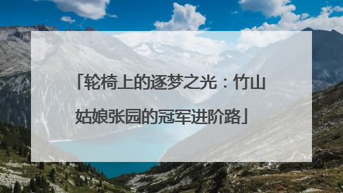 轮椅上的逐梦之光：竹山姑娘张园的冠军进阶路