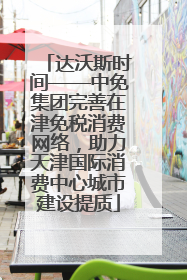 达沃斯时间——中免集团完善在津免税消费网络，助力天津国际消费中心城市建设提质