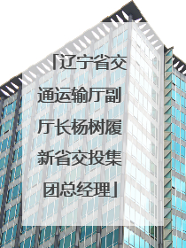 辽宁省交通运输厅副厅长杨树履新省交投集团总经理