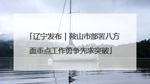 辽宁发布｜鞍山市部署八方面重点工作勇争先求突破