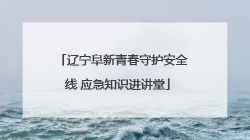 辽宁阜新青春守护安全线 应急知识进讲堂