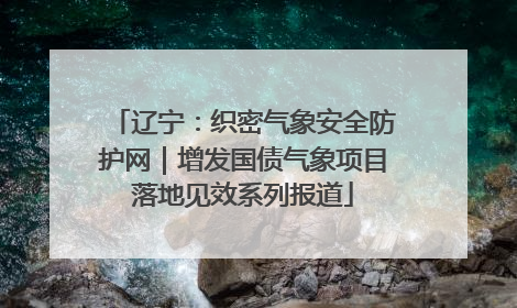 辽宁：织密气象安全防护网｜增发国债气象项目落地见效系列报道