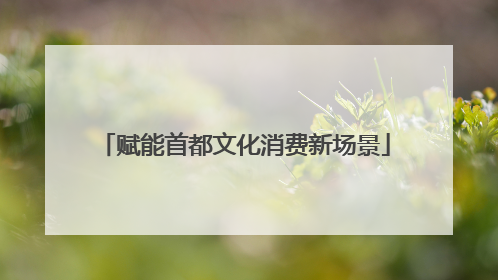赋能首都文化消费新场景