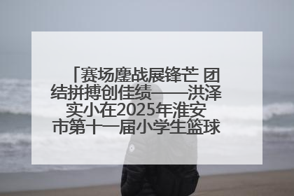 赛场鏖战展锋芒 团结拼搏创佳绩——洪泽实小在2025年淮安市第十一届小学生篮球比赛中再获佳绩