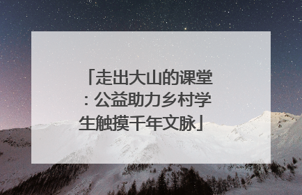 走出大山的课堂：公益助力乡村学生触摸千年文脉
