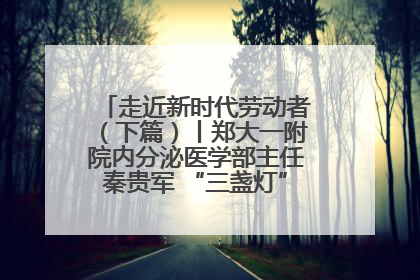 走近新时代劳动者（下篇）丨郑大一附院内分泌医学部主任秦贵军 “三盏灯”下的医者人生