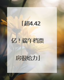 超4.42亿！端午档票房很给力